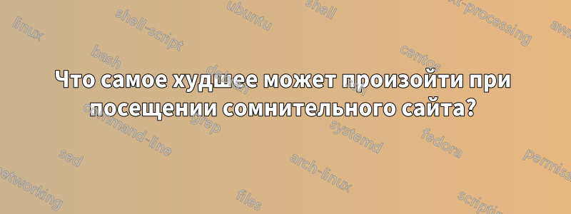 Что самое худшее может произойти при посещении сомнительного сайта?