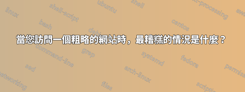 當您訪問一個粗略的網站時，最糟糕的情況是什麼？