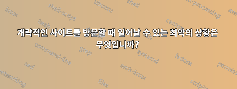개략적인 사이트를 방문할 때 일어날 수 있는 최악의 상황은 무엇입니까?