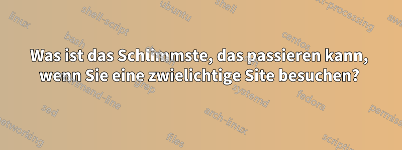 Was ist das Schlimmste, das passieren kann, wenn Sie eine zwielichtige Site besuchen?