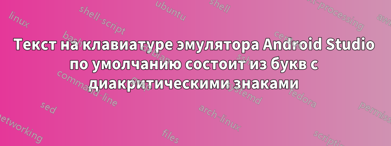 Текст на клавиатуре эмулятора Android Studio по умолчанию состоит из букв с диакритическими знаками