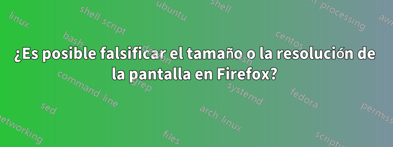 ¿Es posible falsificar el tamaño o la resolución de la pantalla en Firefox?