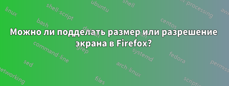 Можно ли подделать размер или разрешение экрана в Firefox?