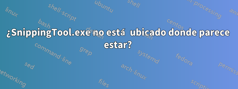 ¿SnippingTool.exe no está ubicado donde parece estar?