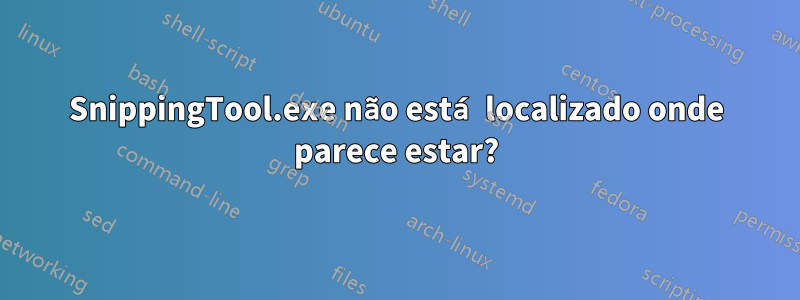 SnippingTool.exe não está localizado onde parece estar?