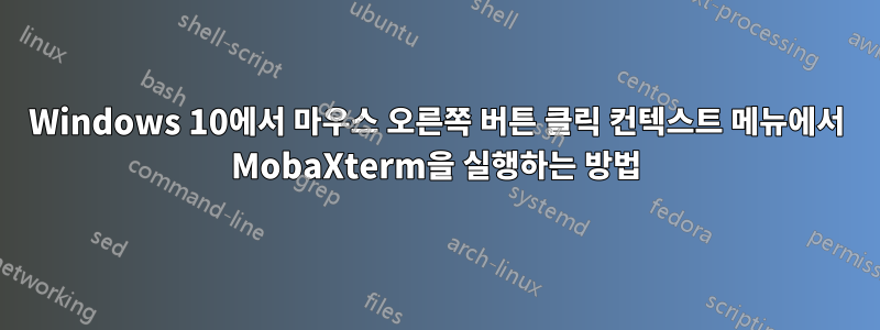 Windows 10에서 마우스 오른쪽 버튼 클릭 컨텍스트 메뉴에서 MobaXterm을 실행하는 방법