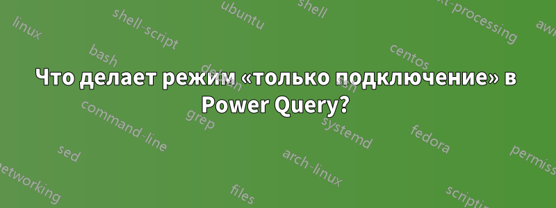 Что делает режим «только подключение» в Power Query?