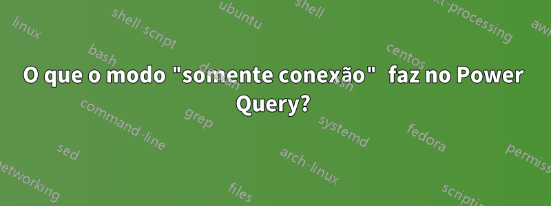 O que o modo "somente conexão" faz no Power Query?