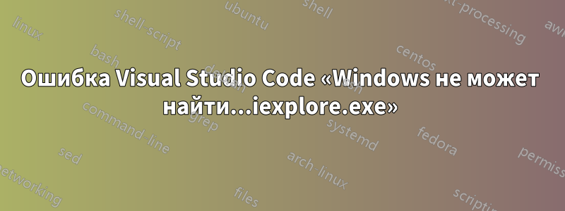 Ошибка Visual Studio Code «Windows не может найти...iexplore.exe»