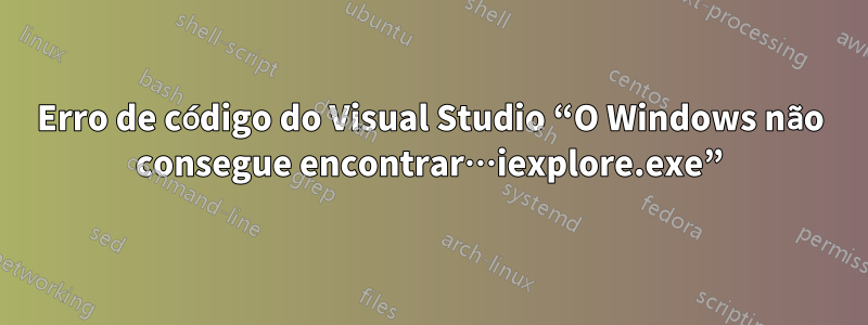 Erro de código do Visual Studio “O Windows não consegue encontrar…iexplore.exe”