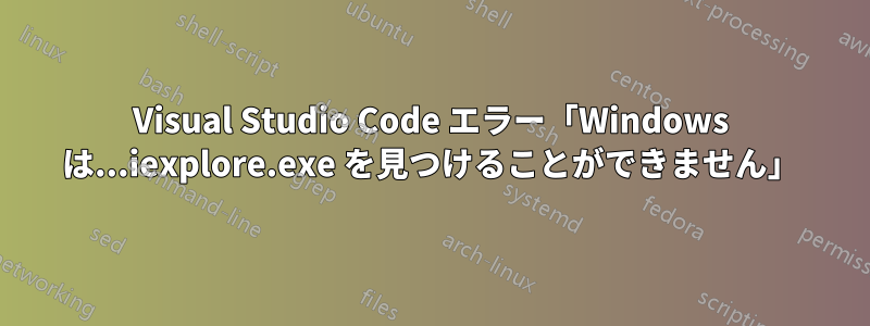 Visual Studio Code エラー「Windows は...iexplore.exe を見つけることができません」
