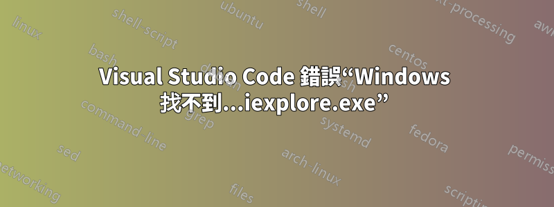 Visual Studio Code 錯誤“Windows 找不到...iexplore.exe”