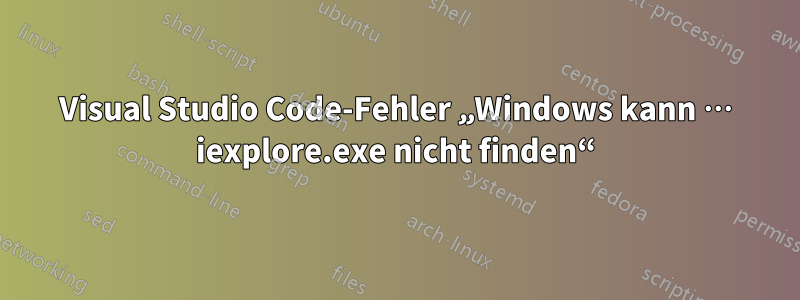 Visual Studio Code-Fehler „Windows kann … iexplore.exe nicht finden“
