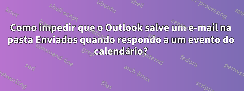 Como impedir que o Outlook salve um e-mail na pasta Enviados quando respondo a um evento do calendário?