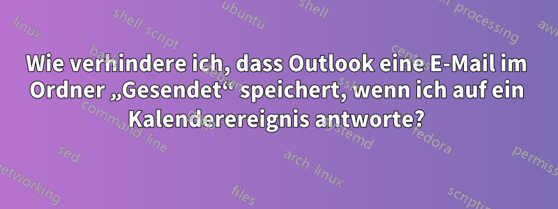 Wie verhindere ich, dass Outlook eine E-Mail im Ordner „Gesendet“ speichert, wenn ich auf ein Kalenderereignis antworte?