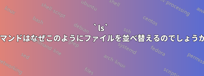 `ls` コマンドはなぜこのようにファイルを並べ替えるのでしょうか?