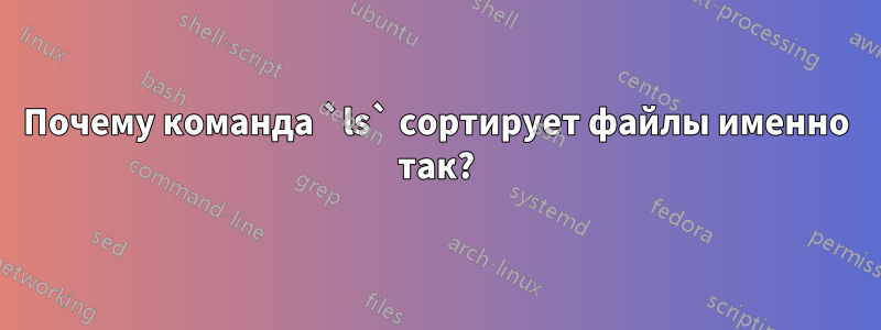 Почему команда `ls` сортирует файлы именно так?
