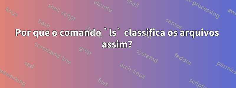 Por que o comando `ls` classifica os arquivos assim?