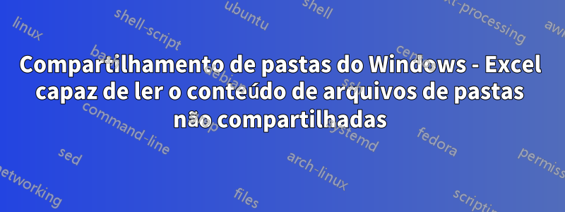 Compartilhamento de pastas do Windows - Excel capaz de ler o conteúdo de arquivos de pastas não compartilhadas