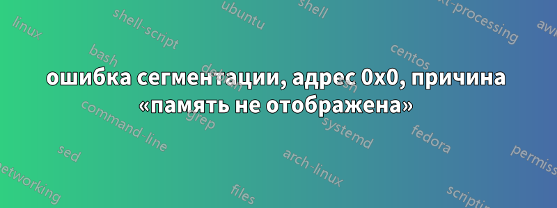 ошибка сегментации, адрес 0x0, причина «память не отображена»