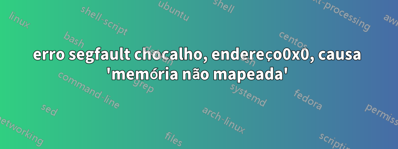 erro segfault chocalho, endereço0x0, causa 'memória não mapeada'