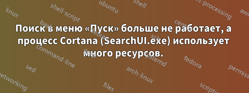 Поиск в меню «Пуск» больше не работает, а процесс Cortana (SearchUI.exe) использует много ресурсов.