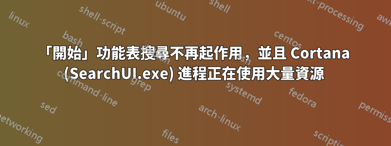 「開始」功能表搜尋不再起作用，並且 Cortana (SearchUI.exe) 進程正在使用大量資源