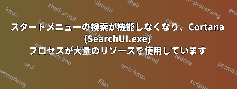 スタートメニューの検索が機能しなくなり、Cortana (SearchUI.exe) プロセスが大量のリソースを使用しています