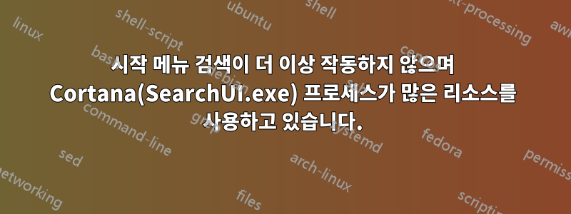 시작 메뉴 검색이 더 이상 작동하지 않으며 Cortana(SearchUI.exe) 프로세스가 많은 리소스를 사용하고 있습니다.