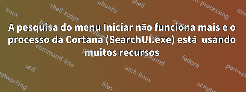 A pesquisa do menu Iniciar não funciona mais e o processo da Cortana (SearchUI.exe) está usando muitos recursos