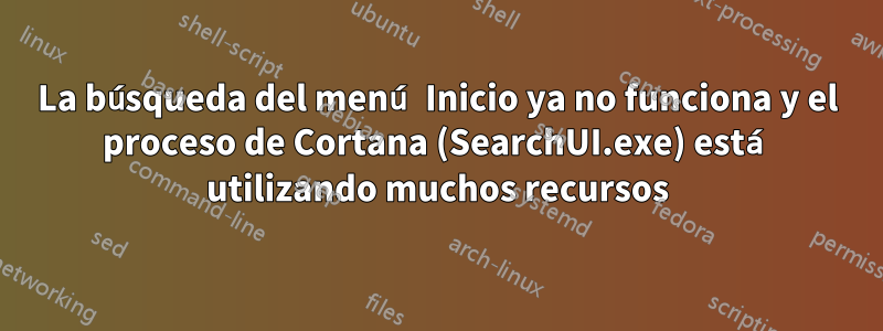 La búsqueda del menú Inicio ya no funciona y el proceso de Cortana (SearchUI.exe) está utilizando muchos recursos