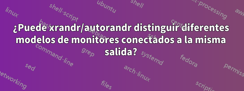 ¿Puede xrandr/autorandr distinguir diferentes modelos de monitores conectados a la misma salida?