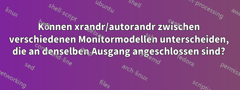 Können xrandr/autorandr zwischen verschiedenen Monitormodellen unterscheiden, die an denselben Ausgang angeschlossen sind?
