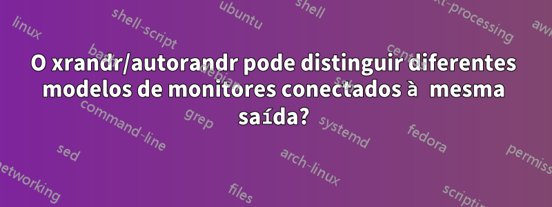 O xrandr/autorandr pode distinguir diferentes modelos de monitores conectados à mesma saída?