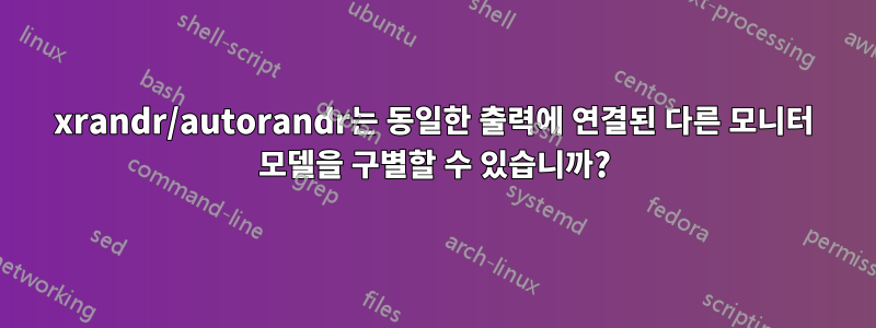 xrandr/autorandr는 동일한 출력에 연결된 다른 모니터 모델을 구별할 수 있습니까?