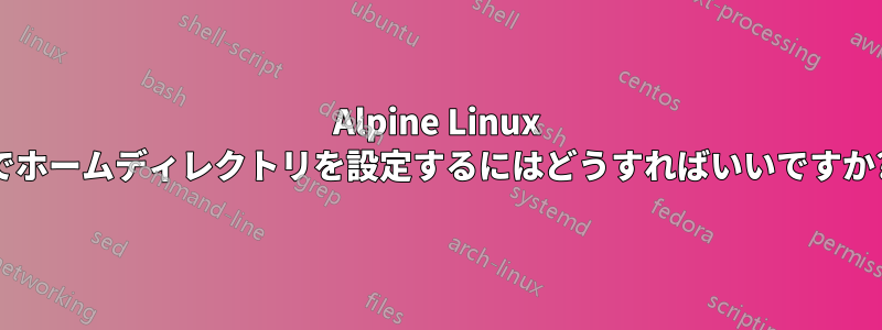Alpine Linux でホームディレクトリを設定するにはどうすればいいですか?