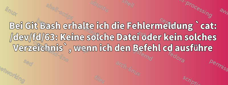 Bei Git Bash erhalte ich die Fehlermeldung `cat: /dev/fd/63: Keine solche Datei oder kein solches Verzeichnis`, wenn ich den Befehl cd ausführe