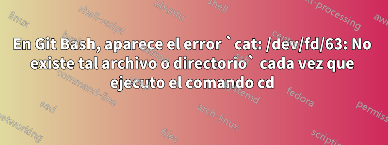 En Git Bash, aparece el error `cat: /dev/fd/63: No existe tal archivo o directorio` cada vez que ejecuto el comando cd