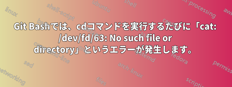 Git Bashでは、cdコマンドを実行するたびに「cat: /dev/fd/63: No such file or directory」というエラーが発生します。