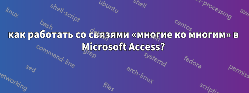 как работать со связями «многие ко многим» в Microsoft Access?
