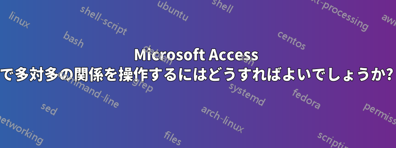 Microsoft Access で多対多の関係を操作するにはどうすればよいでしょうか?
