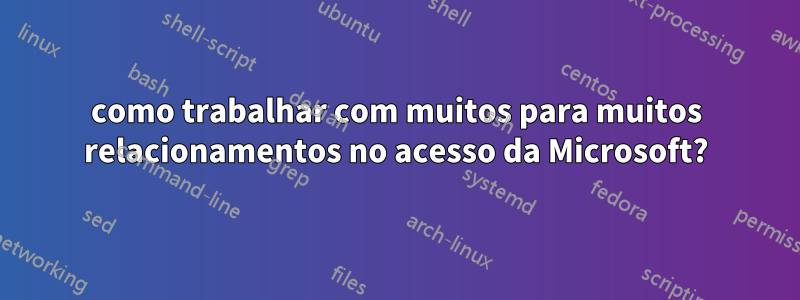 como trabalhar com muitos para muitos relacionamentos no acesso da Microsoft?