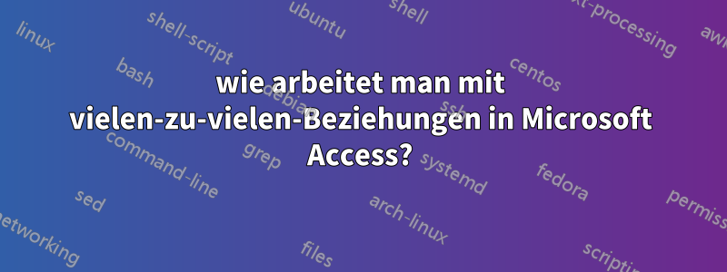 wie arbeitet man mit vielen-zu-vielen-Beziehungen in Microsoft Access?