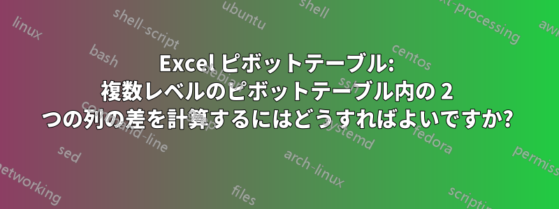 Excel ピボットテーブル: 複数レベルのピボットテーブル内の 2 つの列の差を計算するにはどうすればよいですか?