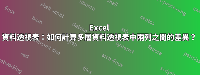 Excel 資料透視表：如何計算多層資料透視表中兩列之間的差異？