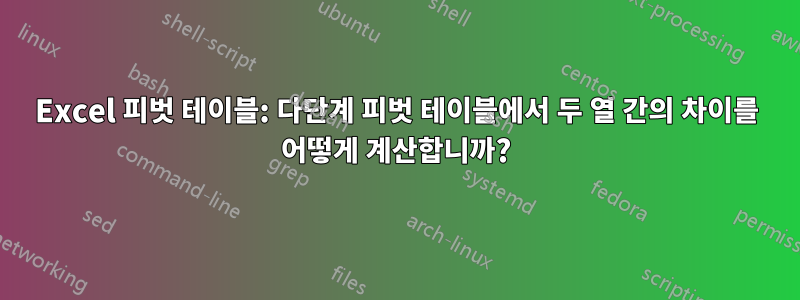 Excel 피벗 테이블: 다단계 피벗 테이블에서 두 열 간의 차이를 어떻게 계산합니까?