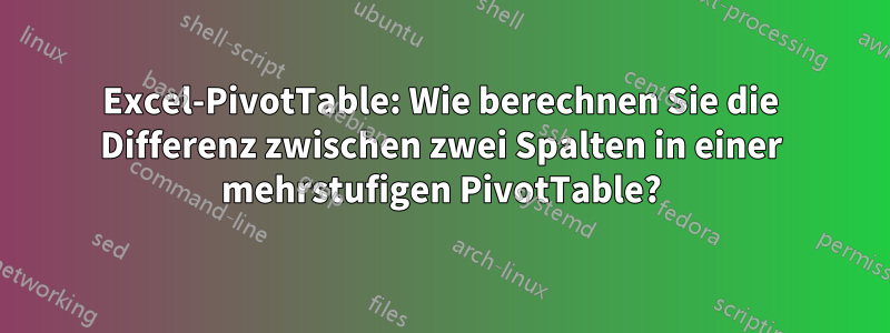 Excel-PivotTable: Wie berechnen Sie die Differenz zwischen zwei Spalten in einer mehrstufigen PivotTable?