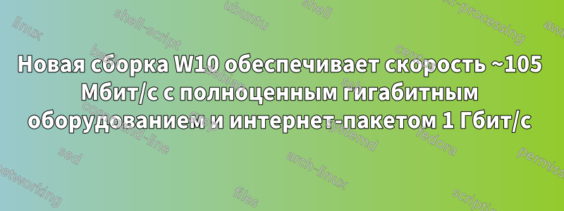Новая сборка W10 обеспечивает скорость ~105 Мбит/с с полноценным гигабитным оборудованием и интернет-пакетом 1 Гбит/с