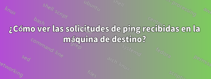 ¿Cómo ver las solicitudes de ping recibidas en la máquina de destino?