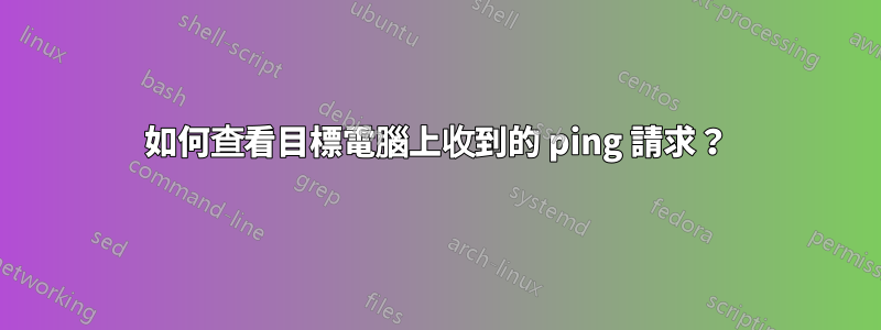 如何查看目標電腦上收到的 ping 請求？